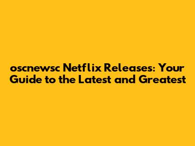 oscnewsc Netflix Releases: Your Guide to the Latest and Greatest