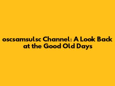 oscsamsulsc Channel: A Look Back at the Good Old Days