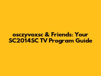 osczyvoxsc & Friends: Your SC2014SC TV Program Guide