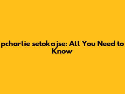 pcharlie setokajse: All You Need to Know