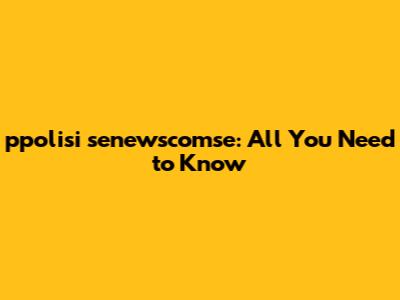 ppolisi senewscomse: All You Need to Know