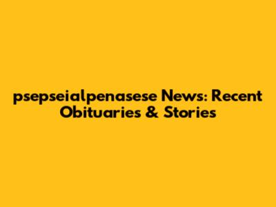 psepseialpenasese News: Recent Obituaries & Stories