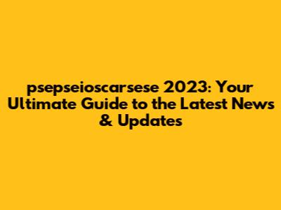 psepseioscarsese 2023: Your Ultimate Guide to the Latest News & Updates