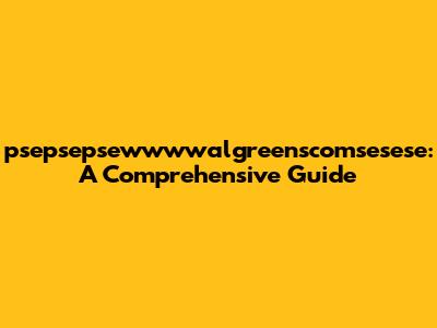 psepsepsewwwwalgreenscomsesese: A Comprehensive Guide