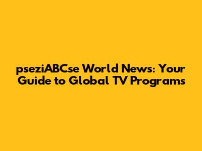 pseziABCse World News: Your Guide to Global TV Programs