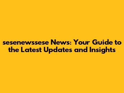 sesenewssese News: Your Guide to the Latest Updates and Insights